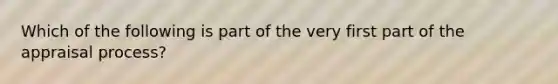 Which of the following is part of the very first part of the appraisal process?