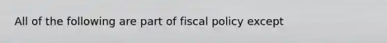 All of the following are part of fiscal policy except