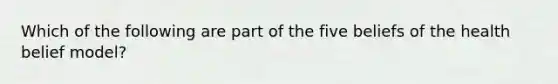 Which of the following are part of the five beliefs of the health belief model?