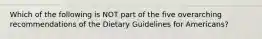 Which of the following is NOT part of the five overarching recommendations of the Dietary Guidelines for Americans?