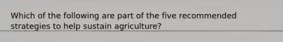 Which of the following are part of the five recommended strategies to help sustain agriculture?