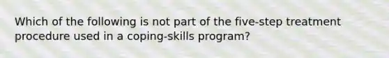 Which of the following is not part of the five-step treatment procedure used in a coping-skills program?