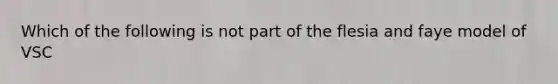 Which of the following is not part of the flesia and faye model of VSC