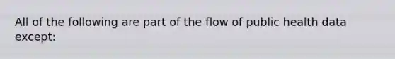 All of the following are part of the flow of public health data except: