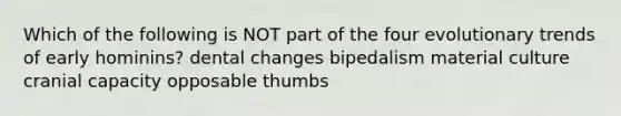 Which of the following is NOT part of the four evolutionary trends of early hominins? dental changes bipedalism material culture cranial capacity opposable thumbs