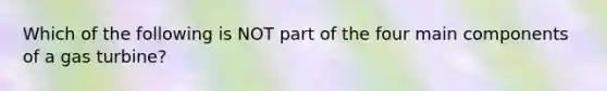 Which of the following is NOT part of the four main components of a gas turbine?