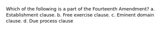 Which of the following is a part of the Fourteenth Amendment? a. Establishment clause. b. Free exercise clause. c. Eminent domain clause. d. Due process clause