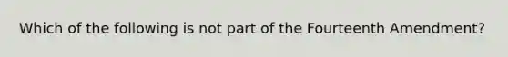 Which of the following is not part of the Fourteenth Amendment?