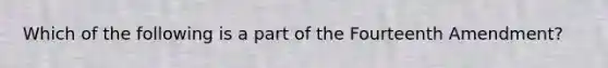 Which of the following is a part of the Fourteenth Amendment?