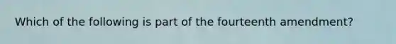 Which of the following is part of the fourteenth amendment?