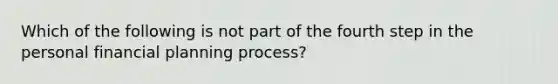 Which of the following is not part of the fourth step in the personal financial planning process?