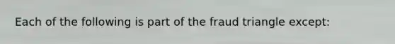 Each of the following is part of the fraud triangle except: