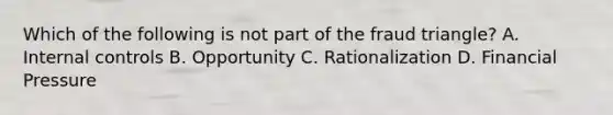 Which of the following is not part of the fraud triangle? A. <a href='https://www.questionai.com/knowledge/kjj42owoAP-internal-control' class='anchor-knowledge'>internal control</a>s B. Opportunity C. Rationalization D. Financial Pressure