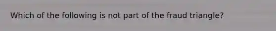 Which of the following is not part of the fraud triangle?