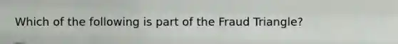 Which of the following is part of the Fraud Triangle?