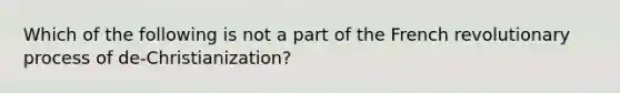 Which of the following is not a part of the French revolutionary process of de-Christianization?