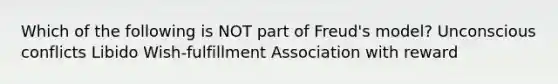 Which of the following is NOT part of Freud's model? Unconscious conflicts Libido Wish-fulfillment Association with reward