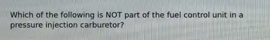 Which of the following is NOT part of the fuel control unit in a pressure injection carburetor?