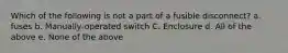 Which of the following is not a part of a fusible disconnect? a. fuses b. Manually-operated switch C. Enclosure d. All of the above e. None of the above