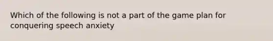 Which of the following is not a part of the game plan for conquering speech anxiety