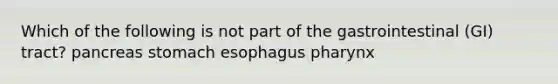 Which of the following is not part of the gastrointestinal (GI) tract? pancreas stomach esophagus pharynx