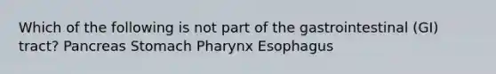 Which of the following is not part of the gastrointestinal (GI) tract? Pancreas Stomach Pharynx Esophagus