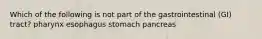 Which of the following is not part of the gastrointestinal (GI) tract? pharynx esophagus stomach pancreas