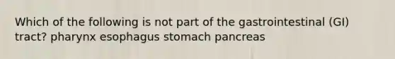 Which of the following is not part of the gastrointestinal (GI) tract? pharynx esophagus stomach pancreas