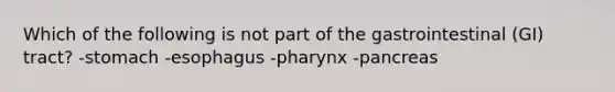 Which of the following is not part of the gastrointestinal (GI) tract? -stomach -esophagus -pharynx -pancreas