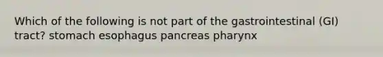 Which of the following is not part of the gastrointestinal (GI) tract? stomach esophagus pancreas pharynx