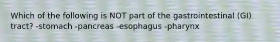 Which of the following is NOT part of the gastrointestinal (GI) tract? -stomach -pancreas -esophagus -pharynx