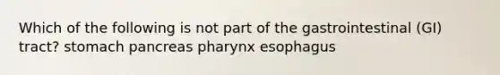 Which of the following is not part of the gastrointestinal (GI) tract? stomach pancreas pharynx esophagus