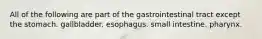 All of the following are part of the gastrointestinal tract except the stomach. gallbladder. esophagus. small intestine. pharynx.