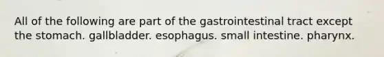 All of the following are part of the gastrointestinal tract except the stomach. gallbladder. esophagus. small intestine. pharynx.