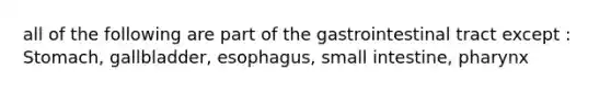 all of the following are part of the gastrointestinal tract except : Stomach, gallbladder, esophagus, small intestine, pharynx