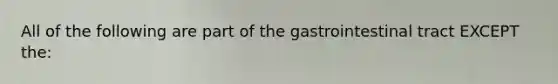 All of the following are part of the gastrointestinal tract EXCEPT the: