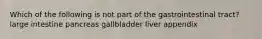 Which of the following is not part of the gastrointestinal tract? large intestine pancreas gallbladder liver appendix