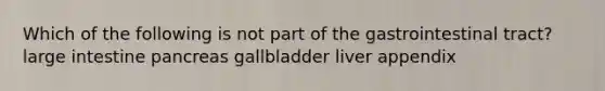 Which of the following is not part of the gastrointestinal tract? <a href='https://www.questionai.com/knowledge/kGQjby07OK-large-intestine' class='anchor-knowledge'>large intestine</a> pancreas gallbladder liver appendix