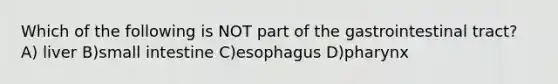 Which of the following is NOT part of the gastrointestinal tract? A) liver B)small intestine C)esophagus D)pharynx