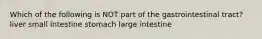 Which of the following is NOT part of the gastrointestinal tract? liver small intestine stomach large intestine