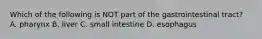 Which of the following is NOT part of the gastrointestinal tract? A. pharynx B. liver C. small intestine D. esophagus