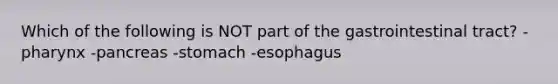 Which of the following is NOT part of the gastrointestinal tract? -pharynx -pancreas -stomach -esophagus