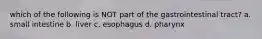 which of the following is NOT part of the gastrointestinal tract? a. small intestine b. liver c. esophagus d. pharynx