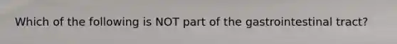 Which of the following is NOT part of the gastrointestinal tract?