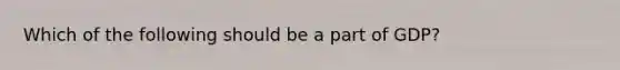 Which of the following should be a part of GDP?