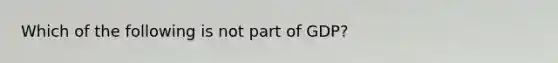 ​Which of the following is not part of GDP?