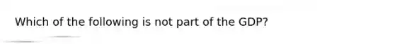 Which of the following is not part of the GDP?