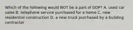 Which of the following would NOT be a part of GDP? A. used car sales B. telephone service purchased for a home C. new residential construction D. a new truck purchased by a building contractor