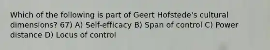 Which of the following is part of Geert Hofstede's cultural dimensions? 67) A) Self-efficacy B) Span of control C) Power distance D) Locus of control