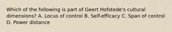 Which of the following is part of Geert Hofstede's cultural dimensions? A. Locus of control B. Self-efficacy C. Span of control D. Power distance